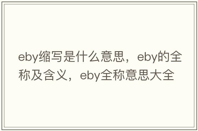 eby縮寫(xiě)是什么意思，eby的全稱(chēng)及含義，eby全稱(chēng)意思大全