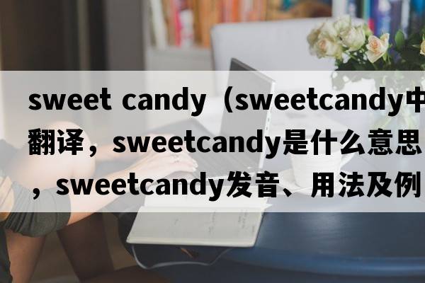 sweet candy（sweetcandy中文翻譯，sweetcandy是什么意思，sweetcandy發(fā)音、用法及例句）