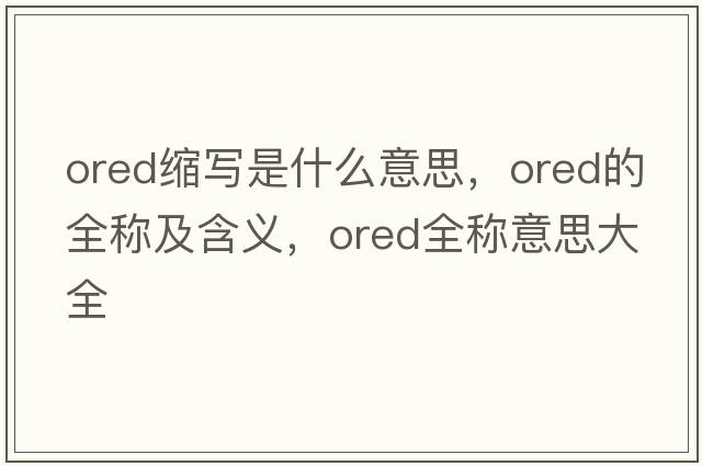 ored縮寫(xiě)是什么意思，ored的全稱(chēng)及含義，ored全稱(chēng)意思大全