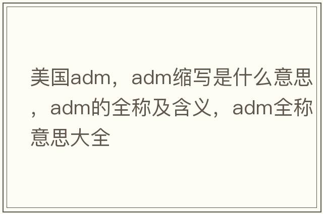美國adm，adm縮寫(xiě)是什么意思，adm的全稱(chēng)及含義，adm全稱(chēng)意思大全