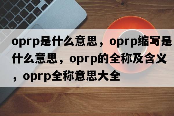 oprp是什么意思，oprp縮寫(xiě)是什么意思，oprp的全稱(chēng)及含義，oprp全稱(chēng)意思大全