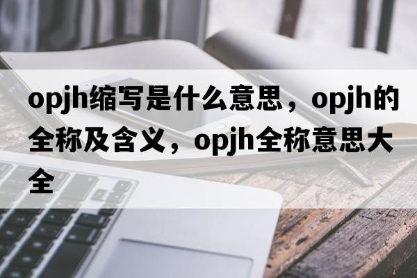 opjh縮寫(xiě)是什么意思，opjh的全稱(chēng)及含義，opjh全稱(chēng)意思大全