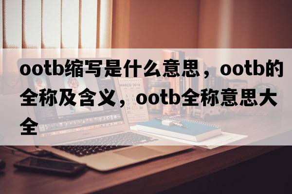 ootb縮寫(xiě)是什么意思，ootb的全稱(chēng)及含義，ootb全稱(chēng)意思大全