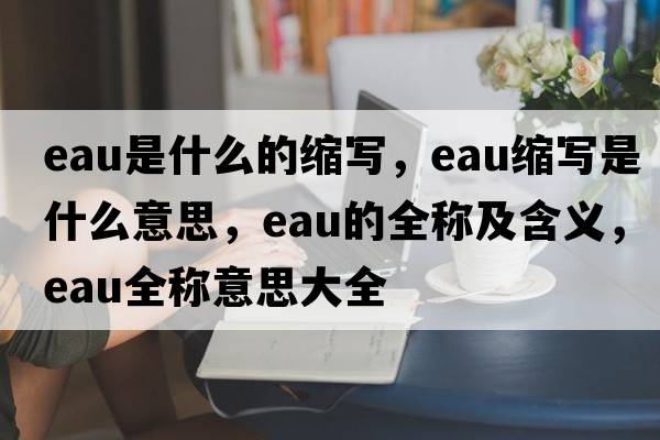 eau是什么的縮寫(xiě)，eau縮寫(xiě)是什么意思，eau的全稱(chēng)及含義，eau全稱(chēng)意思大全