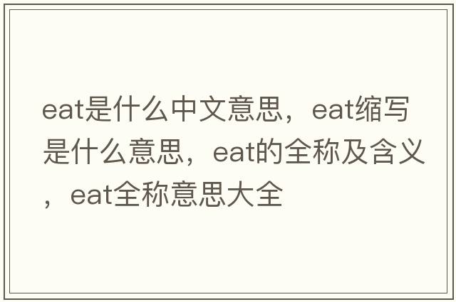 eat是什么中文意思，eat縮寫(xiě)是什么意思，eat的全稱(chēng)及含義，eat全稱(chēng)意思大全
