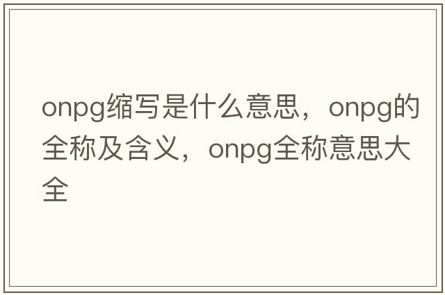 onpg縮寫(xiě)是什么意思，onpg的全稱(chēng)及含義，onpg全稱(chēng)意思大全