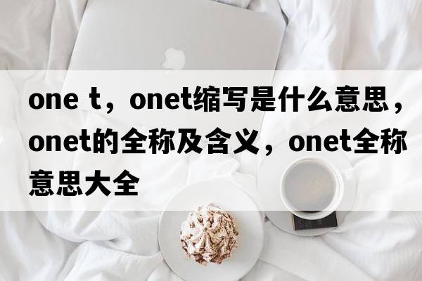 one t，onet縮寫(xiě)是什么意思，onet的全稱(chēng)及含義，onet全稱(chēng)意思大全