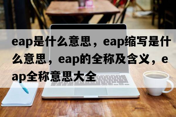 eap是什么意思，eap縮寫(xiě)是什么意思，eap的全稱(chēng)及含義，eap全稱(chēng)意思大全