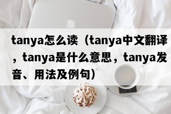 tanya怎么讀（Tanya中文翻譯，Tanya是什么意思，Tanya發(fā)音、用法及例句）