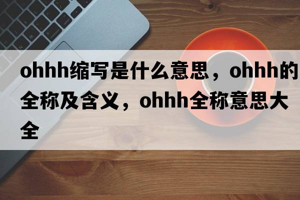 ohhh縮寫(xiě)是什么意思，ohhh的全稱(chēng)及含義，ohhh全稱(chēng)意思大全