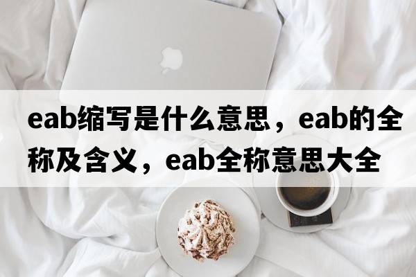 eab縮寫(xiě)是什么意思，eab的全稱(chēng)及含義，eab全稱(chēng)意思大全