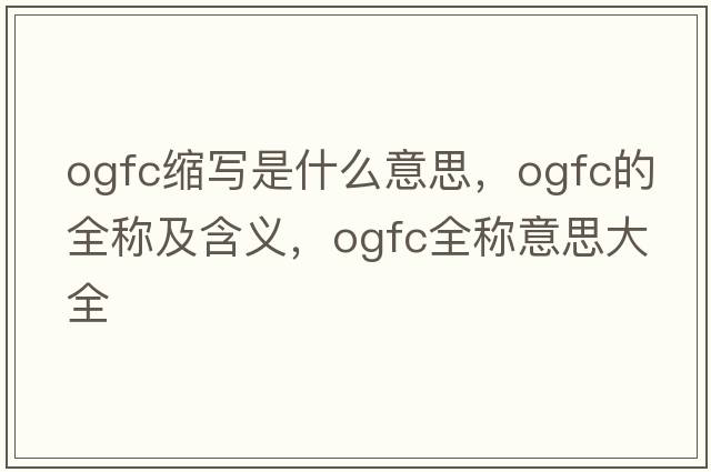 ogfc縮寫(xiě)是什么意思，ogfc的全稱(chēng)及含義，ogfc全稱(chēng)意思大全