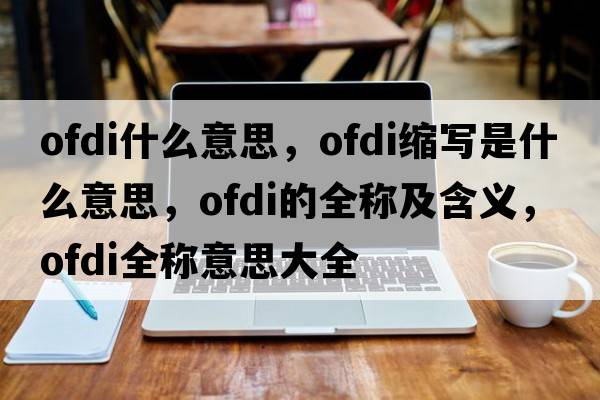 ofdi什么意思，ofdi縮寫(xiě)是什么意思，ofdi的全稱(chēng)及含義，ofdi全稱(chēng)意思大全