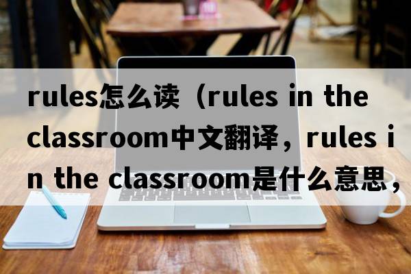 rules怎么讀（rules in the classroom中文翻譯，rules in the classroom是什么意思，rules in the classroom發(fā)音、用法及例句）
