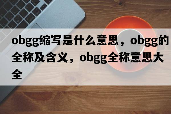obgg縮寫(xiě)是什么意思，obgg的全稱(chēng)及含義，obgg全稱(chēng)意思大全