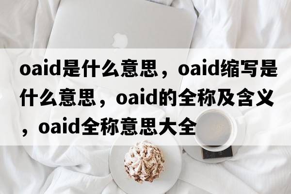 oaid是什么意思，oaid縮寫(xiě)是什么意思，oaid的全稱(chēng)及含義，oaid全稱(chēng)意思大全