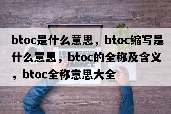 btoc是什么意思，btoc縮寫(xiě)是什么意思，btoc的全稱(chēng)及含義，btoc全稱(chēng)意思大全
