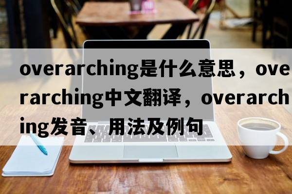 overarching是什么意思，overarching中文翻譯，overarching發(fā)音、用法及例句