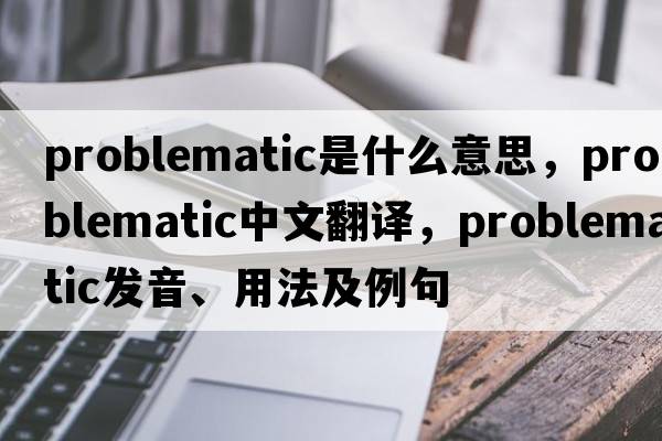 problematic是什么意思，problematic中文翻譯，problematic發(fā)音、用法及例句