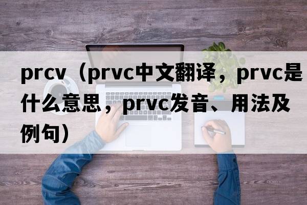 prcv（prvc中文翻譯，prvc是什么意思，prvc發(fā)音、用法及例句）