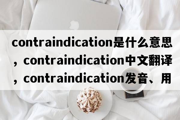 contraindication是什么意思，contraindication中文翻譯，contraindication發(fā)音、用法及例句