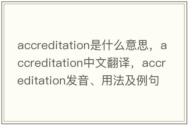 accreditation是什么意思，accreditation中文翻譯，accreditation發(fā)音、用法及例句