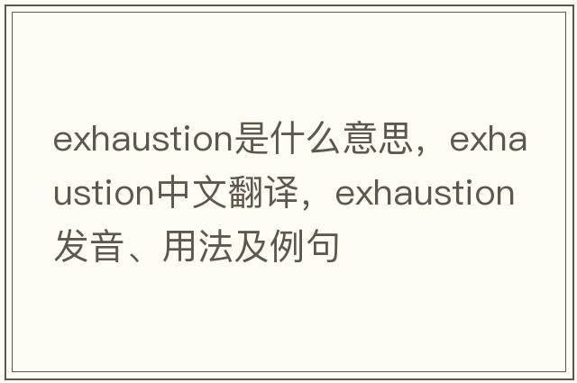 exhaustion是什么意思，exhaustion中文翻譯，exhaustion發(fā)音、用法及例句