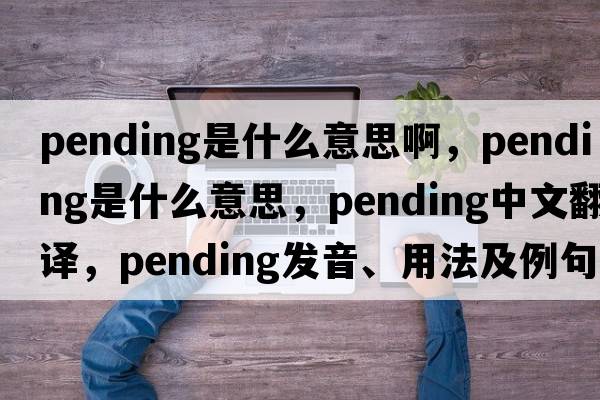 pending是什么意思啊，pending是什么意思，pending中文翻譯，pending發(fā)音、用法及例句