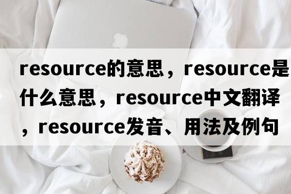 resource的意思，resource是什么意思，resource中文翻譯，resource發(fā)音、用法及例句