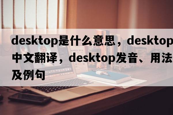 desktop是什么意思，desktop中文翻譯，desktop發(fā)音、用法及例句