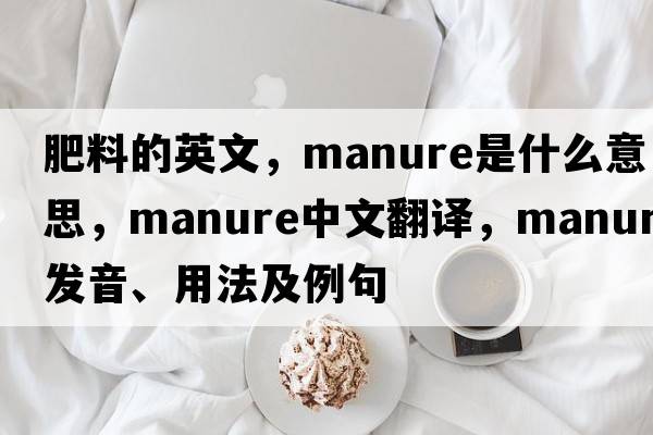 肥料的英文，manure是什么意思，manure中文翻譯，manure發(fā)音、用法及例句