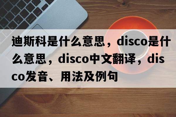 迪斯科是什么意思，disco是什么意思，disco中文翻譯，disco發(fā)音、用法及例句