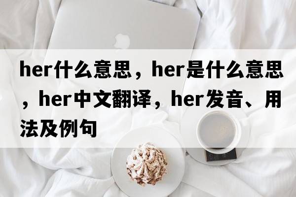 her什么意思，her是什么意思，her中文翻譯，her發(fā)音、用法及例句