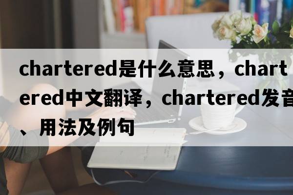 chartered是什么意思，chartered中文翻譯，chartered發(fā)音、用法及例句