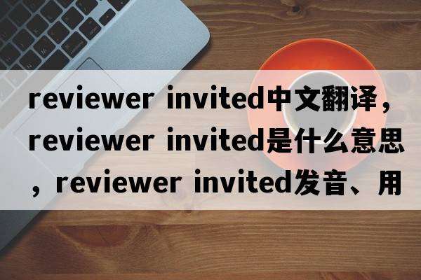 reviewer invited中文翻譯，reviewer invited是什么意思，reviewer invited發(fā)音、用法及例句