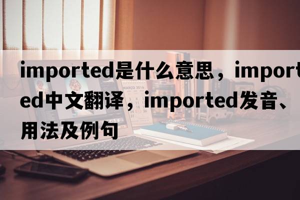 imported是什么意思，imported中文翻譯，imported發(fā)音、用法及例句