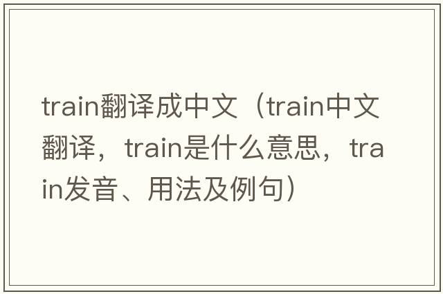 train翻譯成中文（train中文翻譯，train是什么意思，train發(fā)音、用法及例句）