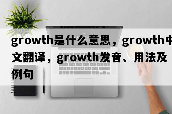 growth是什么意思，growth中文翻譯，growth發(fā)音、用法及例句