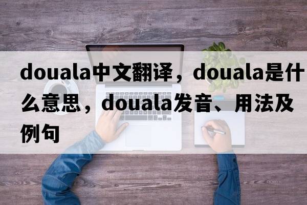 Douala中文翻譯，Douala是什么意思，Douala發(fā)音、用法及例句