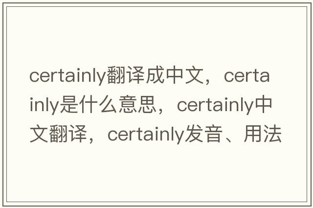 certainly翻譯成中文，certainly是什么意思，certainly中文翻譯，certainly發(fā)音、用法及例句