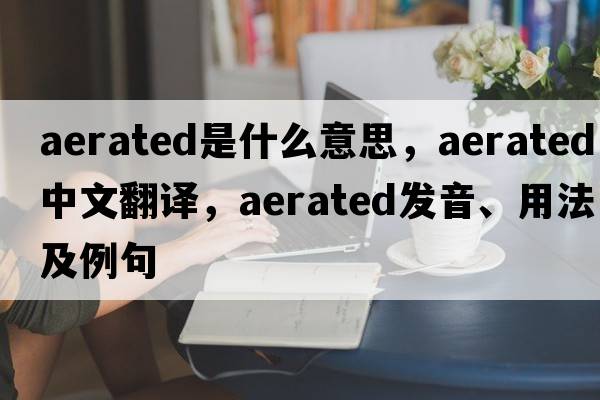 aerated是什么意思，aerated中文翻譯，aerated發(fā)音、用法及例句