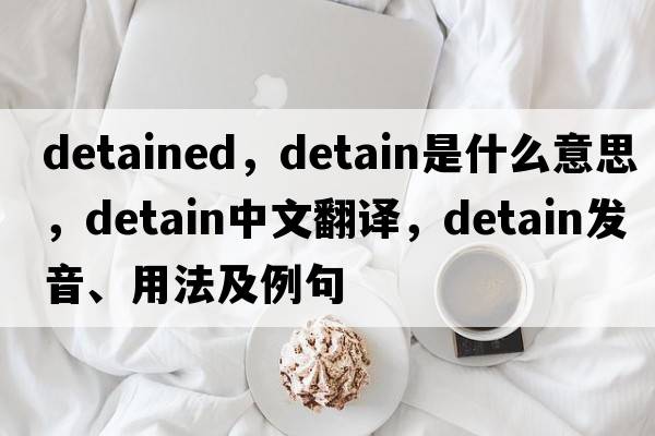 detained，detain是什么意思，detain中文翻譯，detain發(fā)音、用法及例句