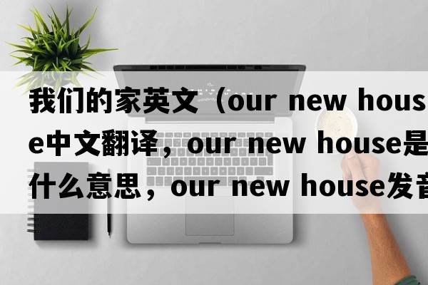 我們的家英文（our new house中文翻譯，our new house是什么意思，our new house發(fā)音、用法及例句）