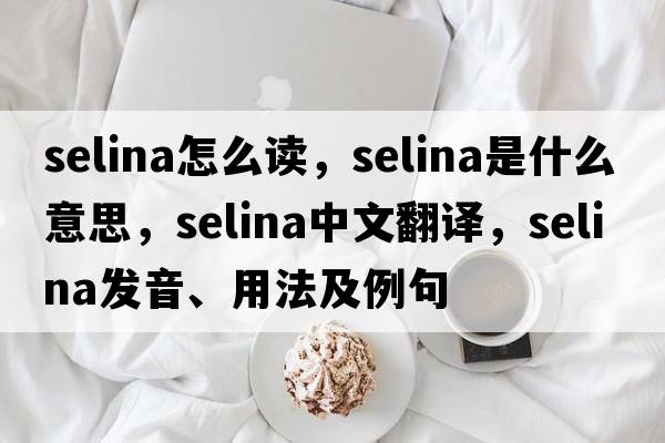 selina怎么讀，selina是什么意思，selina中文翻譯，selina發(fā)音、用法及例句