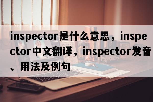 inspector是什么意思，inspector中文翻譯，inspector發(fā)音、用法及例句