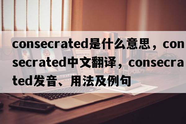 consecrated是什么意思，consecrated中文翻譯，consecrated發(fā)音、用法及例句