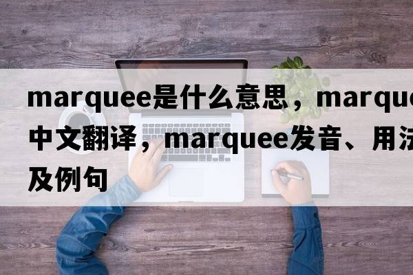 marquee是什么意思，marquee中文翻譯，marquee發(fā)音、用法及例句