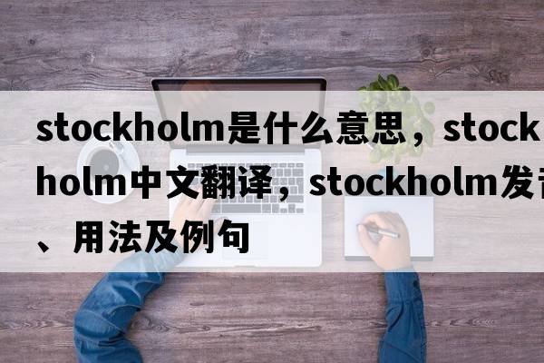Stockholm是什么意思，Stockholm中文翻譯，Stockholm發(fā)音、用法及例句