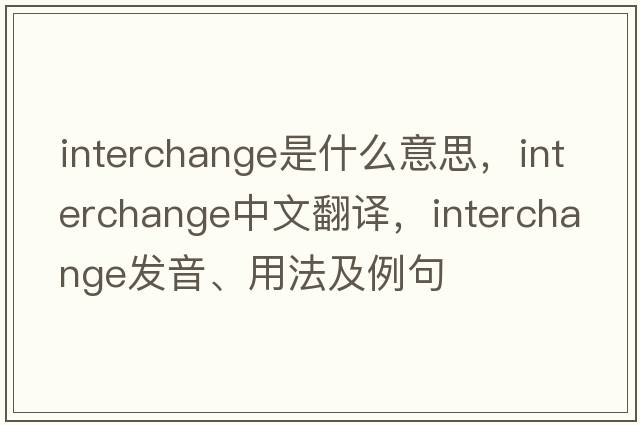 interchange是什么意思，interchange中文翻譯，interchange發(fā)音、用法及例句