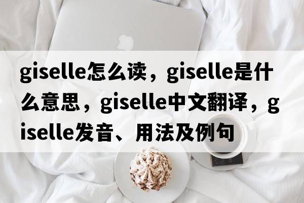 giselle怎么讀，Giselle是什么意思，Giselle中文翻譯，Giselle發(fā)音、用法及例句